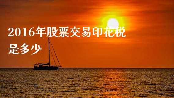 2016年股票交易印花税是多少_https://m.fansifence.com_公募基金_第1张