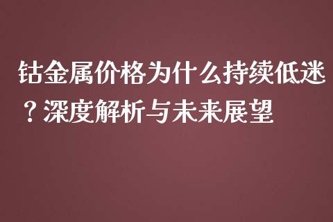 钴金属价格为什么持续低迷？深度解析与未来展望_https://m.fansifence.com_公募基金_第1张