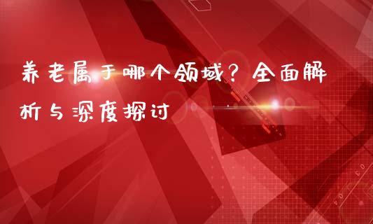 养老属于哪个领域？全面解析与深度探讨_https://m.fansifence.com_贵金属行情_第1张