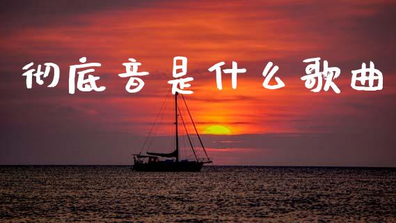 彻底音是什么歌曲_https://m.fansifence.com_公募基金_第1张