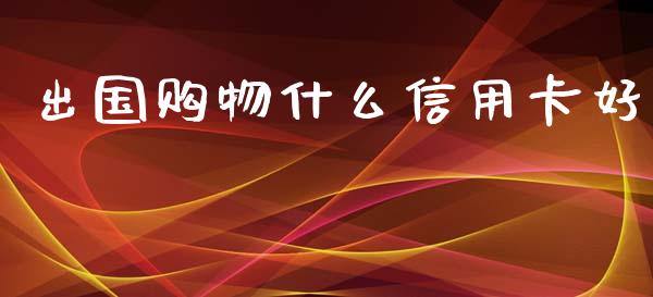 出国购物什么信用卡好_https://m.fansifence.com_贵金属行情_第1张