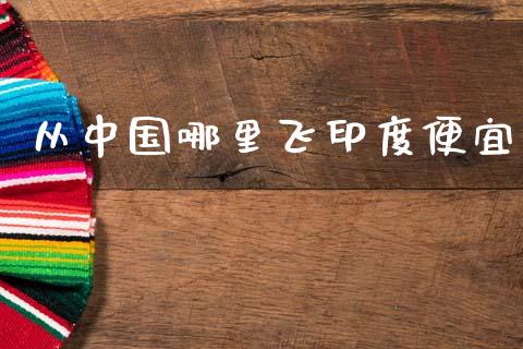 从中国哪里飞印度便宜_https://m.fansifence.com_消费金融_第1张