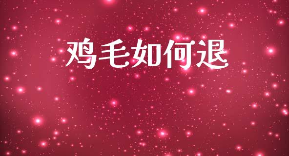 鸡毛如何退_https://m.fansifence.com_个股行情_第1张