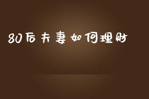 80后夫妻如何理财_https://m.fansifence.com_公募基金_第1张