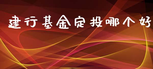 建行基金定投哪个好_https://m.fansifence.com_贵金属行情_第1张
