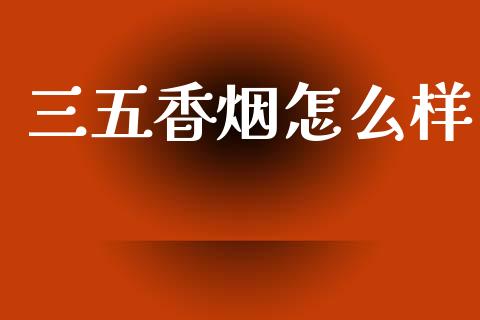 三五香烟怎么样_https://m.fansifence.com_个股行情_第1张