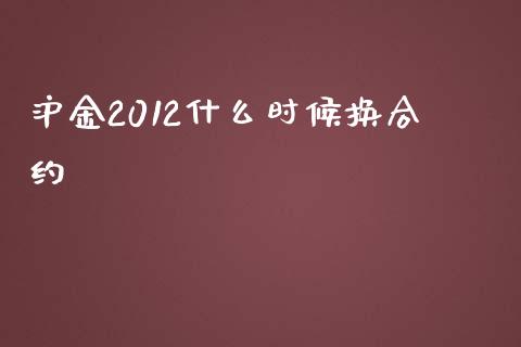 沪金2012什么时候换合约_https://m.fansifence.com_个股行情_第1张