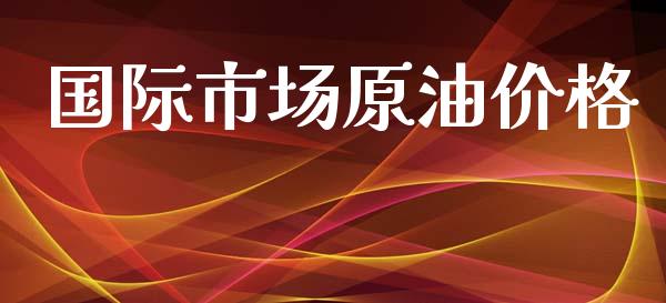 国际市场原油价格_https://m.fansifence.com_个股行情_第1张