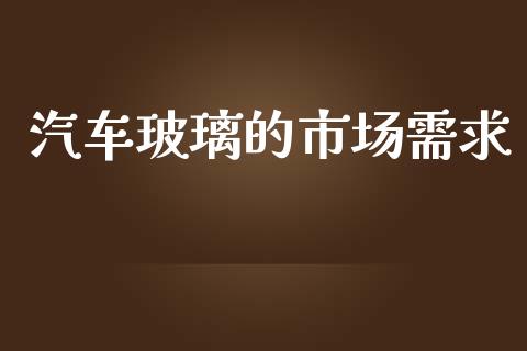 汽车玻璃的市场需求_https://m.fansifence.com_消费金融_第1张