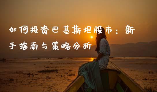 如何投资巴基斯坦股市：新手指南与策略分析_https://m.fansifence.com_消费金融_第1张
