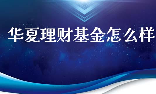 华夏理财基金怎么样_https://m.fansifence.com_消费金融_第1张
