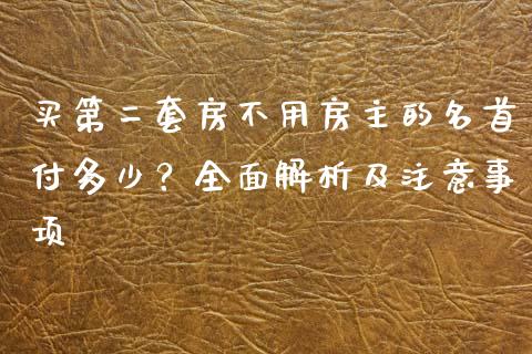 买第二套房不用房主的名首付多少？全面解析及注意事项_https://m.fansifence.com_贵金属行情_第1张