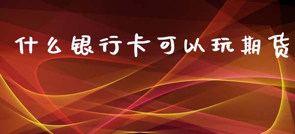 什么银行卡可以玩期货_https://m.fansifence.com_个股行情_第1张
