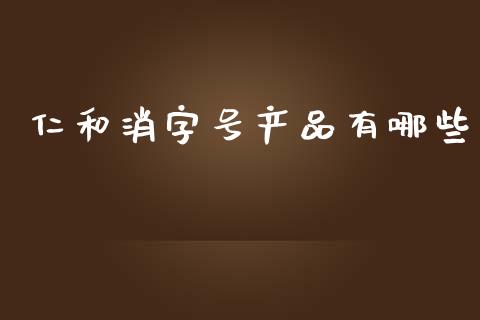 仁和消字号产品有哪些_https://m.fansifence.com_个股行情_第1张