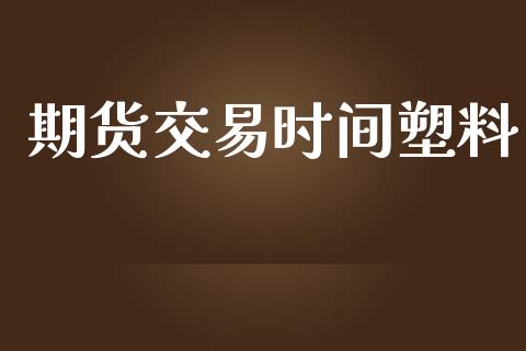 期货交易时间塑料_https://m.fansifence.com_公募基金_第1张