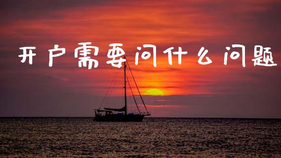 开户需要问什么问题_https://m.fansifence.com_公募基金_第1张