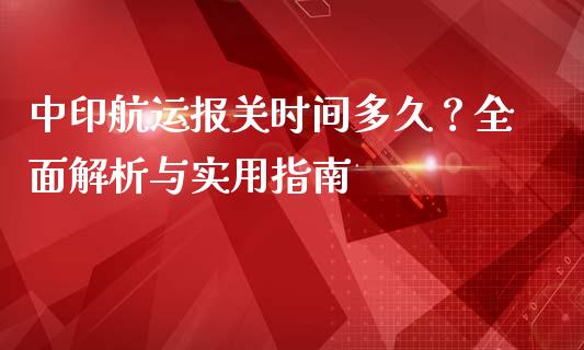 中印航运报关时间多久？全面解析与实用指南_https://m.fansifence.com_消费金融_第1张