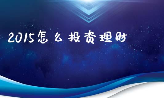 2015怎么投资理财_https://m.fansifence.com_消费金融_第1张