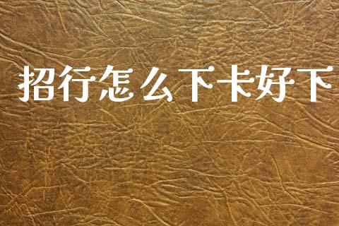 招行怎么下卡好下_https://m.fansifence.com_消费金融_第1张