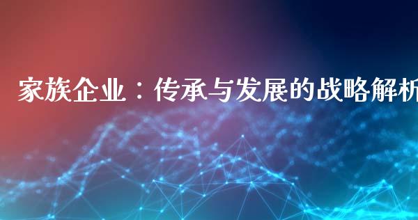 家族企业：传承与发展的战略解析_https://m.fansifence.com_个股行情_第1张