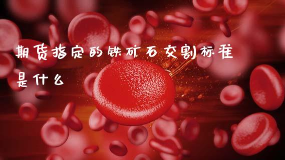 期货指定的铁矿石交割标准是什么_https://m.fansifence.com_公募基金_第1张