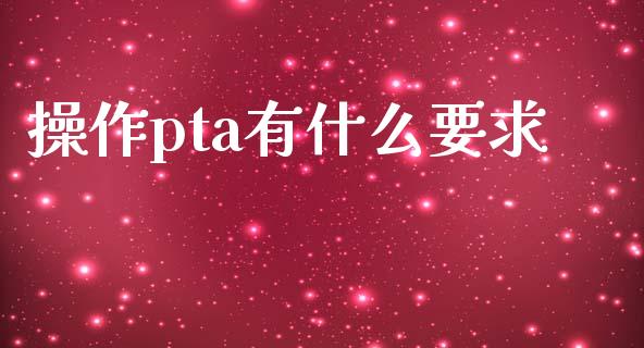 操作pta有什么要求_https://m.fansifence.com_公募基金_第1张