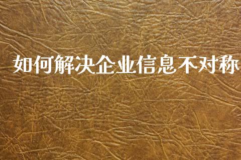 如何解决企业信息不对称_https://m.fansifence.com_贵金属行情_第1张