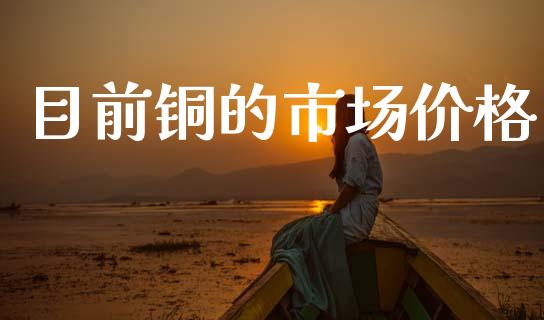 目前铜的市场价格_https://m.fansifence.com_贵金属行情_第1张