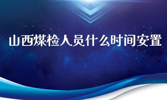 山西煤检人员什么时间安置_https://m.fansifence.com_消费金融_第1张