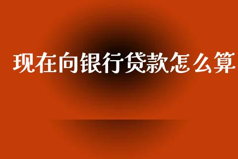 现在向银行贷款怎么算_https://m.fansifence.com_公募基金_第1张