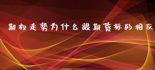 期权走势为什么跟期货标的相反_https://m.fansifence.com_个股行情_第1张