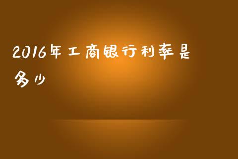 2016年工商银行利率是多少_https://m.fansifence.com_个股行情_第1张