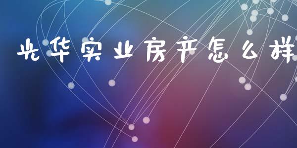 光华实业房产怎么样_https://m.fansifence.com_贵金属行情_第1张