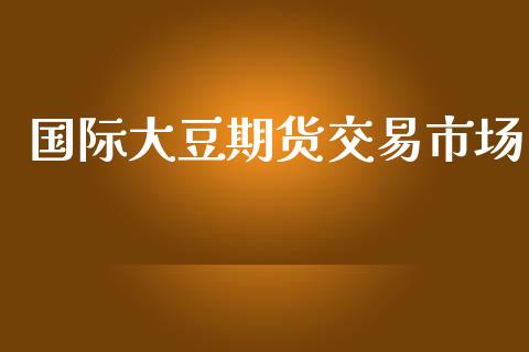 国际大豆期货交易市场_https://m.fansifence.com_公募基金_第1张