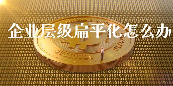 企业层级扁平化怎么办_https://m.fansifence.com_消费金融_第1张