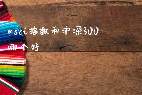msci指数和沪深300哪个好_https://m.fansifence.com_贵金属行情_第1张
