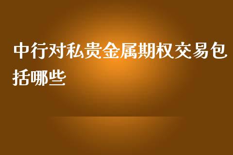 中行对私贵金属期权交易包括哪些_https://m.fansifence.com_公募基金_第1张