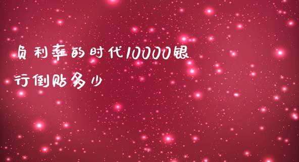 负利率的时代10000银行倒贴多少_https://m.fansifence.com_公募基金_第1张