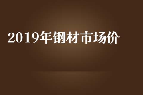 2019年钢材市场价_https://m.fansifence.com_公募基金_第1张