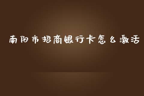 南阳市招商银行卡怎么激活_https://m.fansifence.com_个股行情_第1张