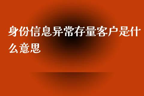 身份信息异常存量客户是什么意思_https://m.fansifence.com_个股行情_第1张