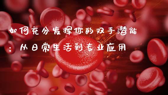 如何充分发挥你的双手潜能：从日常生活到专业应用_https://m.fansifence.com_个股行情_第1张