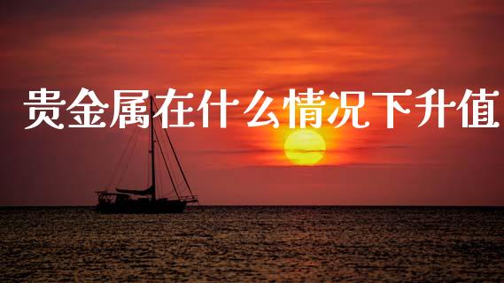 贵金属在什么情况下升值_https://m.fansifence.com_贵金属行情_第1张