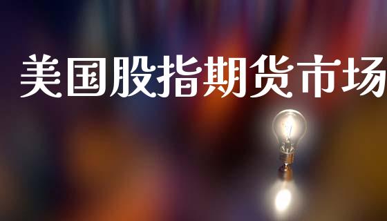 美国股指期货市场_https://m.fansifence.com_公募基金_第1张