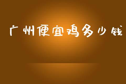 广州便宜鸡多少钱_https://m.fansifence.com_消费金融_第1张
