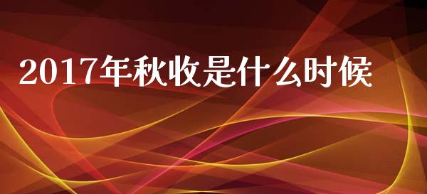 2017年秋收是什么时候_https://m.fansifence.com_公募基金_第1张