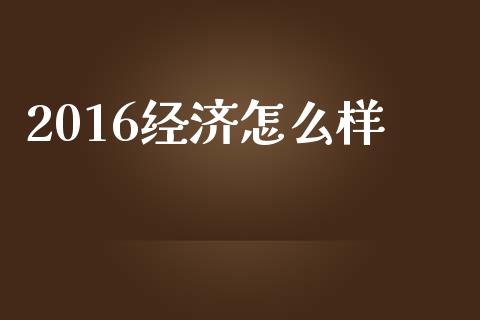 2016经济怎么样_https://m.fansifence.com_贵金属行情_第1张