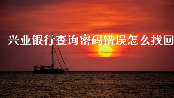 兴业银行查询密码错误怎么找回_https://m.fansifence.com_贵金属行情_第1张