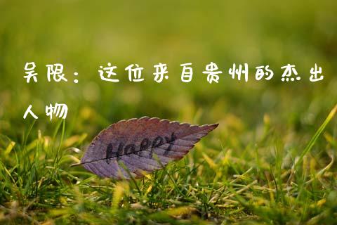吴限：这位来自贵州的杰出人物_https://m.fansifence.com_个股行情_第1张