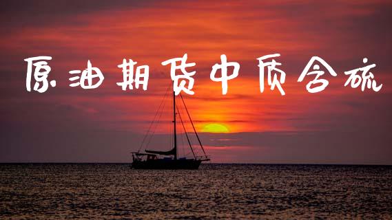 原油期货中质含硫_https://m.fansifence.com_公募基金_第1张